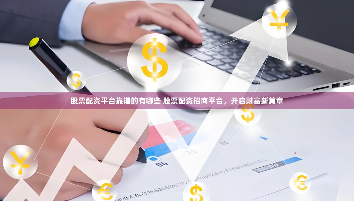 股票配资平台靠谱的有哪些 股票配资招商平台，开启财富新篇章