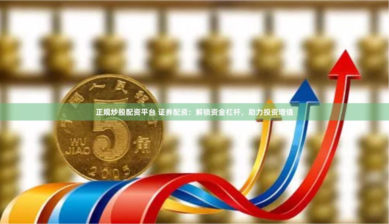 正规炒股配资平台 证券配资：解锁资金杠杆，助力投资增值
