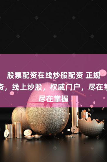 股票配资在线炒股配资 正规配资，线上炒股，权威门户，尽在掌握