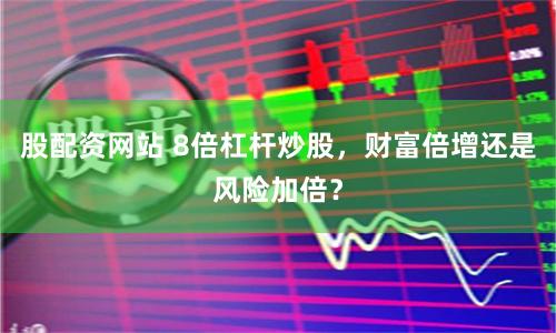 股配资网站 8倍杠杆炒股，财富倍增还是风险加倍？