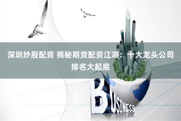 深圳炒股配资 揭秘期货配资江湖：十大龙头公司排名大起底