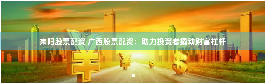 耒阳股票配资 广西股票配资：助力投资者撬动财富杠杆