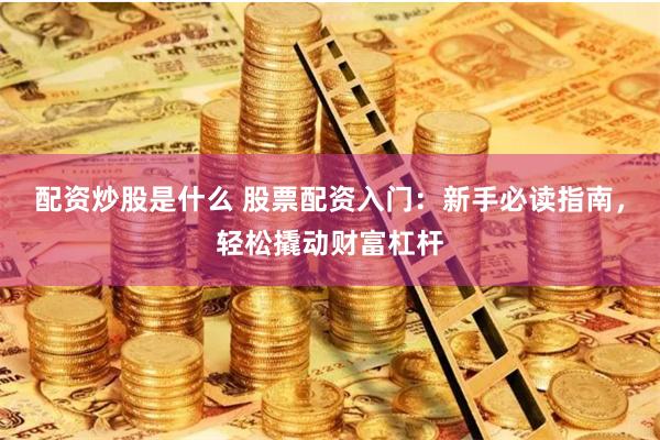配资炒股是什么 股票配资入门：新手必读指南，轻松撬动财富杠杆