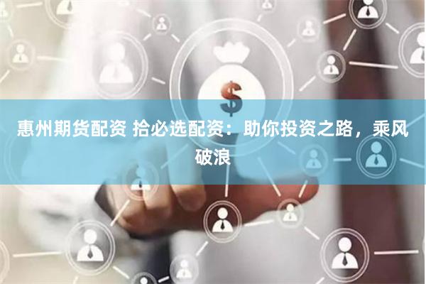 惠州期货配资 拾必选配资：助你投资之路，乘风破浪