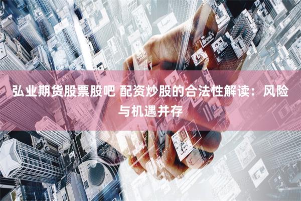 弘业期货股票股吧 配资炒股的合法性解读：风险与机遇并存