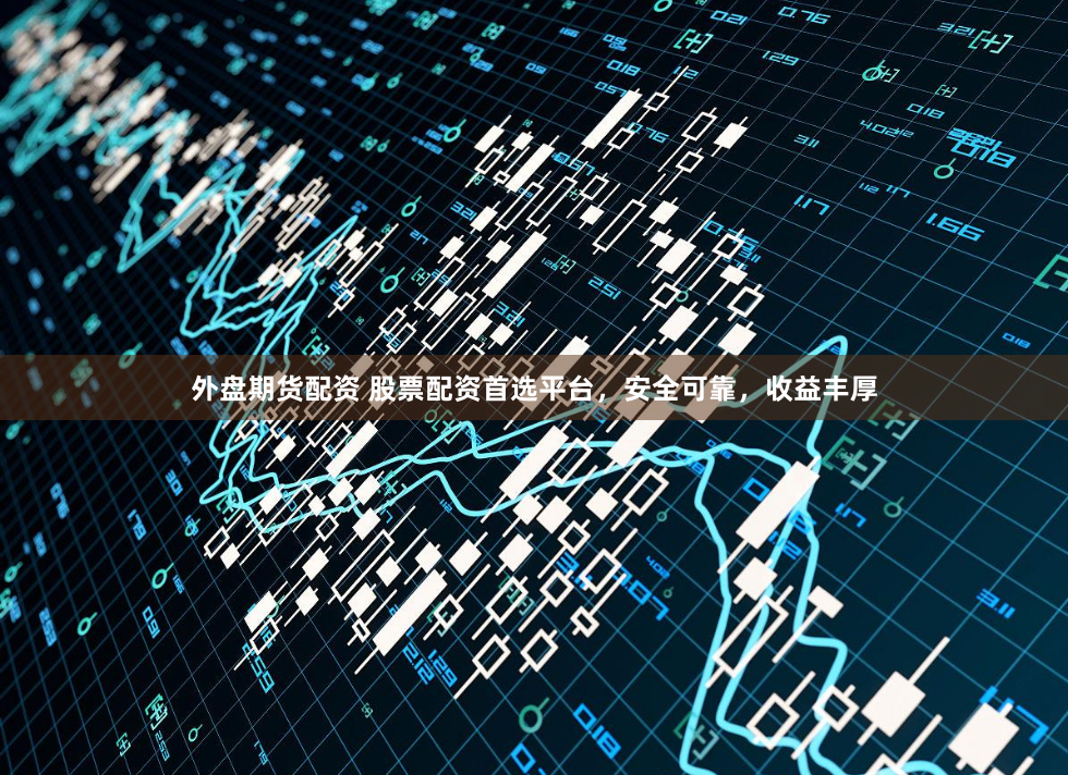 外盘期货配资 股票配资首选平台，安全可靠，收益丰厚