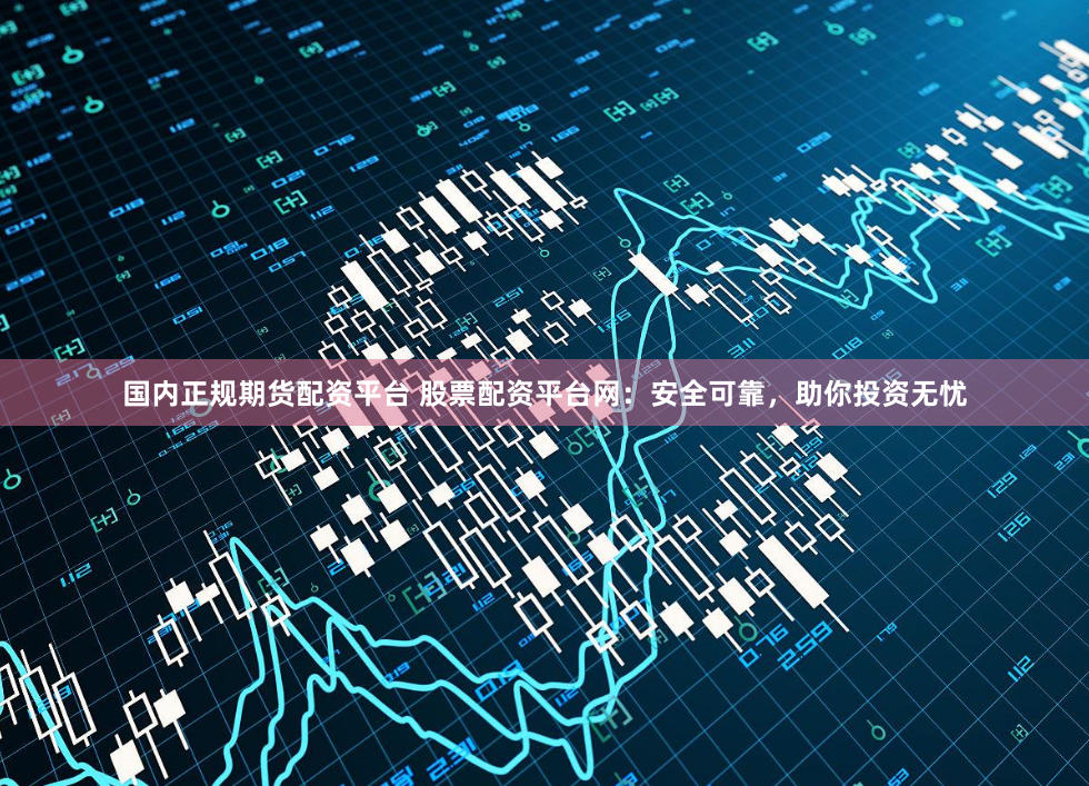 国内正规期货配资平台 股票配资平台网：安全可靠，助你投资无忧