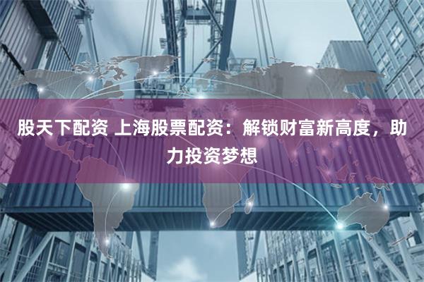 股天下配资 上海股票配资：解锁财富新高度，助力投资梦想