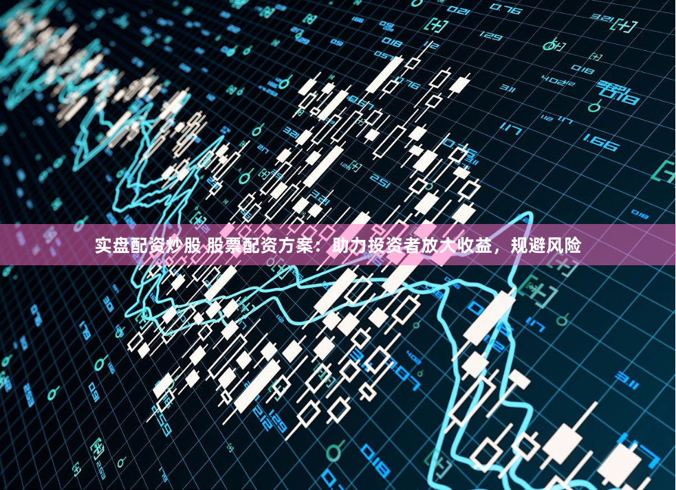 实盘配资炒股 股票配资方案：助力投资者放大收益，规避风险