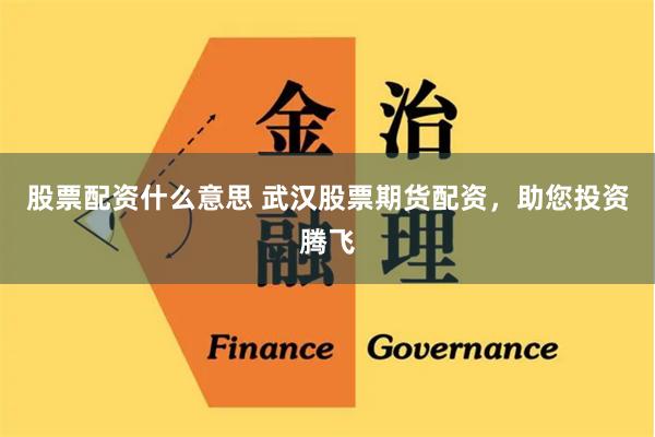 股票配资什么意思 武汉股票期货配资，助您投资腾飞