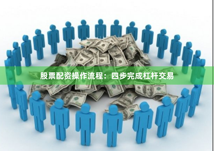 股票配资操作流程：四步完成杠杆交易