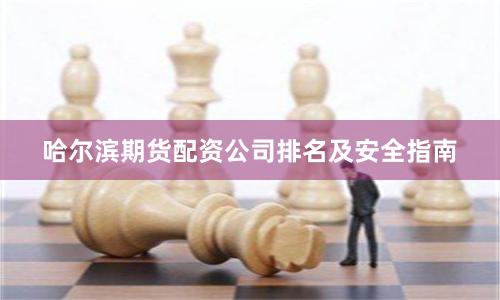 哈尔滨期货配资公司排名及安全指南