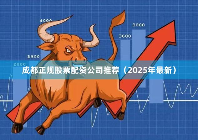 成都正规股票配资公司推荐（2025年最新）