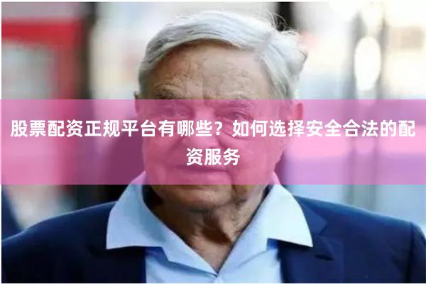 股票配资正规平台有哪些？如何选择安全合法的配资服务