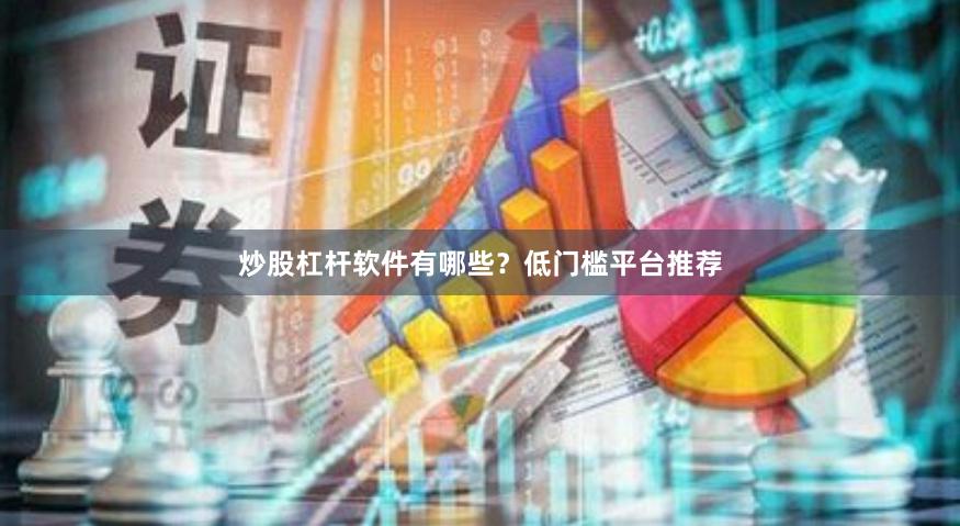 炒股杠杆软件有哪些？低门槛平台推荐
