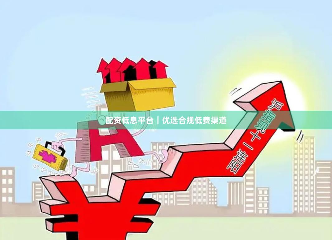 配资低息平台｜优选合规低费渠道