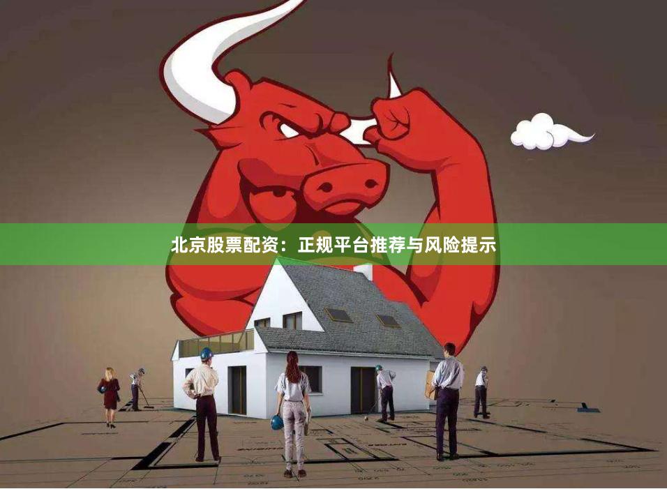 北京股票配资：正规平台推荐与风险提示